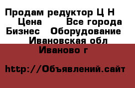 Продам редуктор Ц2Н-500 › Цена ­ 1 - Все города Бизнес » Оборудование   . Ивановская обл.,Иваново г.